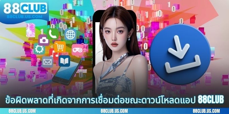 ข้อผิดพลาดที่เกิดจากการเชื่อมต่อขณะดาวน์โหลดแอป 88CLUB